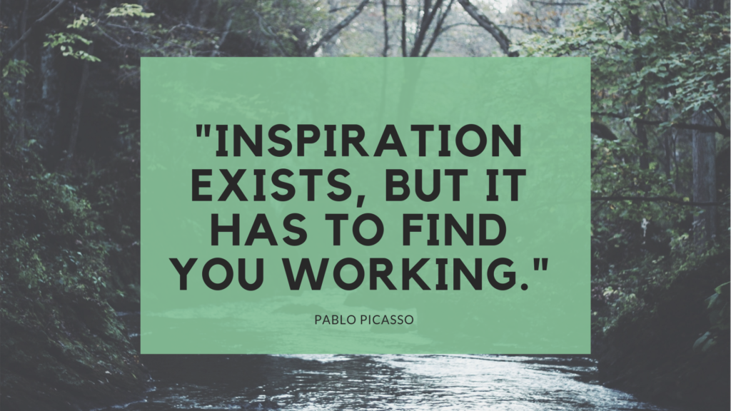 "Inspiration exists, but it has to find you working." - Pablo Picasso