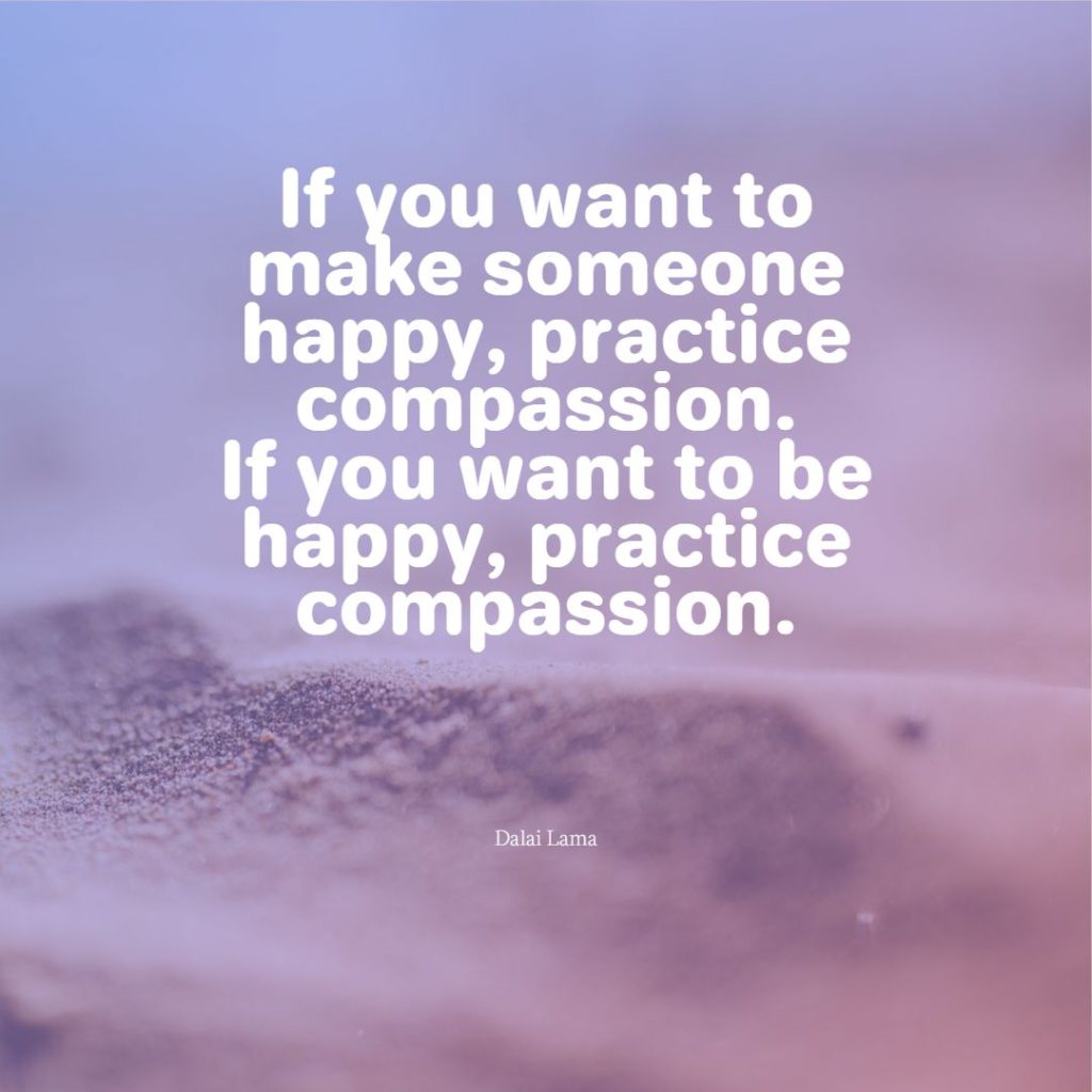"If you want to make someone happy, practice compassion.

If you want to be happy, practice compassion."

- Dalai Lama